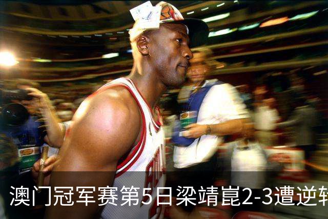 澳门冠军赛第5日梁靖崑2-3遭逆转 国乒3将进4强